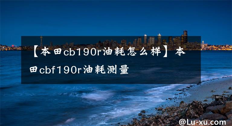 【本田cb190r油耗怎么样】本田cbf190r油耗测量