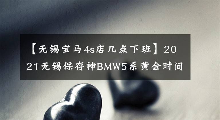 【无锡宝马4s店几点下班】2021无锡保存神BMW5系黄金时间倒计时3天