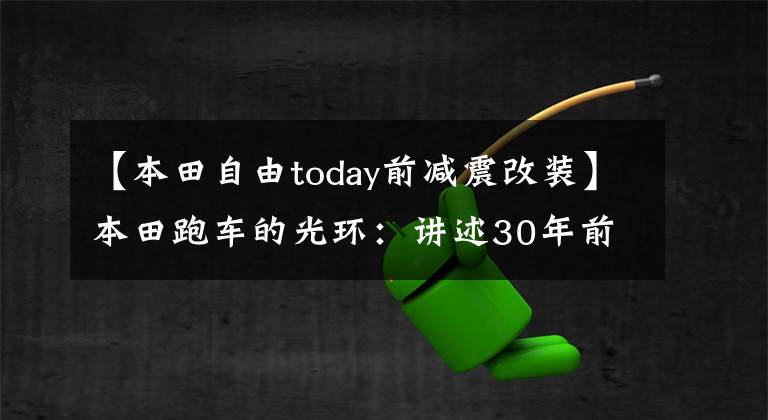 【本田自由today前减震改装】本田跑车的光环：讲述30年前那个迷你超级的故事