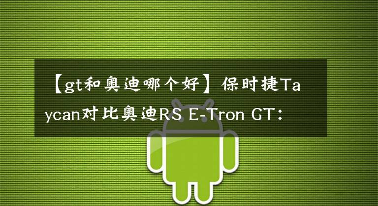 【gt和奥迪哪个好】保时捷Taycan对比奥迪RS E-Tron GT：同门电动车大决斗