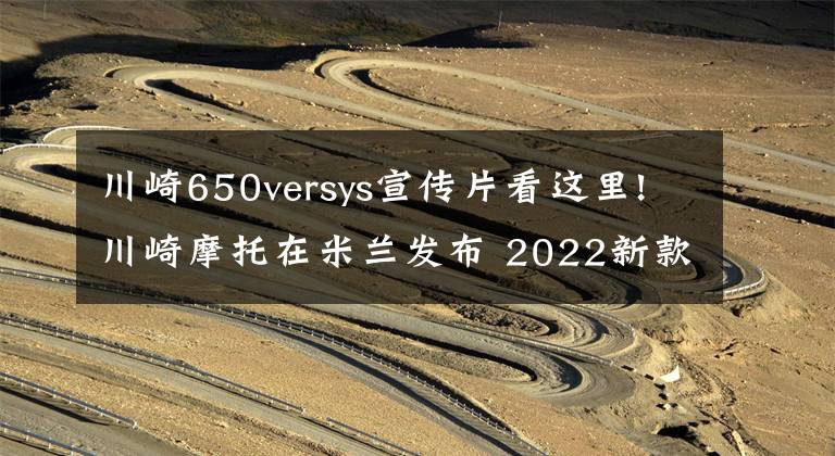 川崎650versys宣传片看这里!川崎摩托在米兰发布 2022新款 川崎忍者H2 SX 和 Versys 650