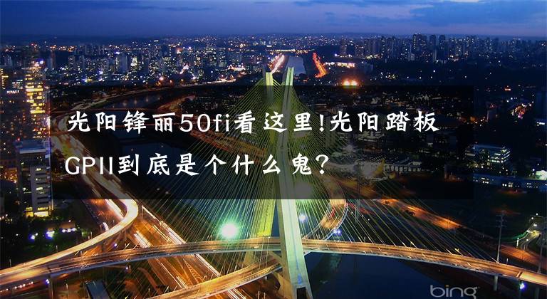 光阳锋丽50fi看这里!光阳踏板GPII到底是个什么鬼？