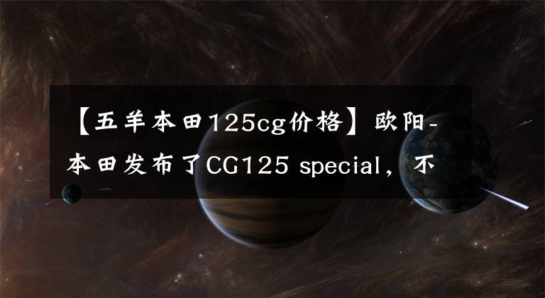 【五羊本田125cg价格】欧阳-本田发布了CG125 special，不仅实用，而且有个性，价格为7480韩元