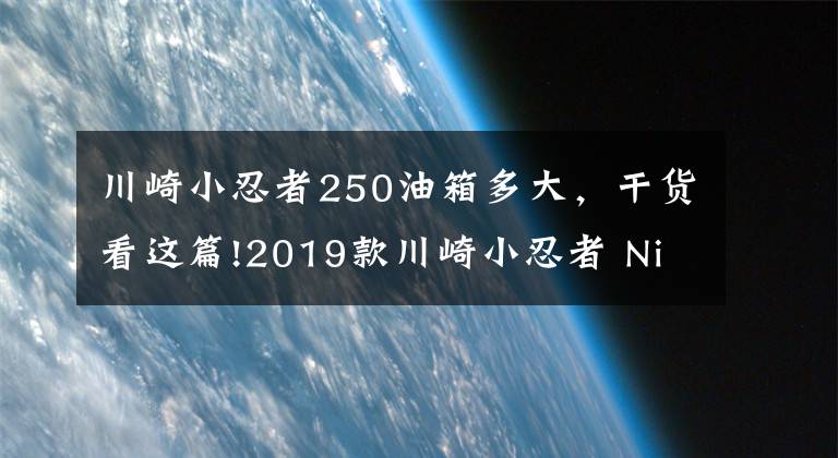 川崎小忍者250油箱多大，干货看这篇!2019款川崎小忍者 Ninja 250 试驾体会 海量高清图片鉴赏