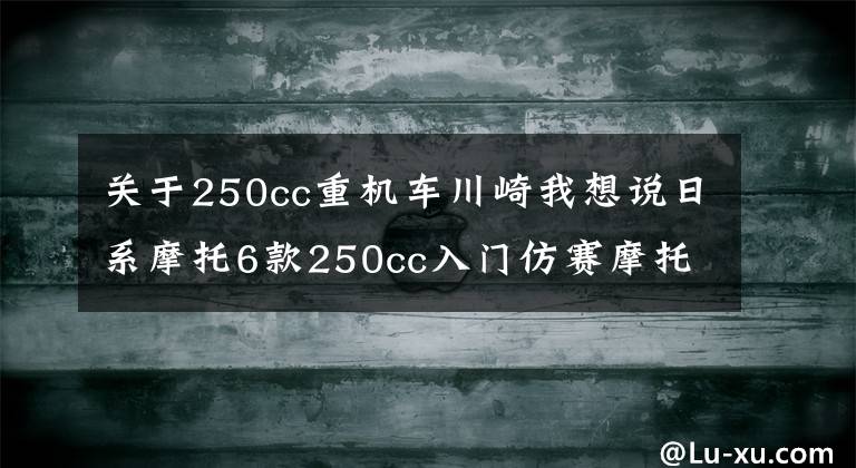 关于250cc重机车川崎我想说日系摩托6款250cc入门仿赛摩托，川崎四缸配置强悍，本田赛道快