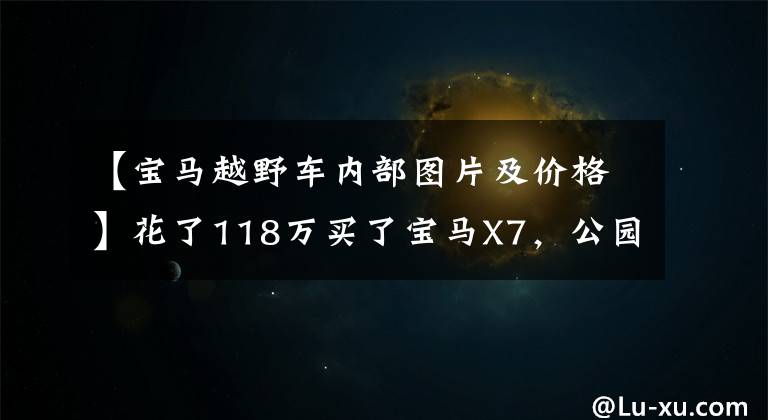 【宝马越野车内部图片及价格】花了118万买了宝马X7，公园遇到了奔驰GLS，两人比较装修后笑了。