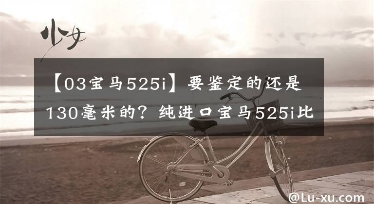 【03宝马525i】要鉴定的还是130毫米的？纯进口宝马525i比较国内525Li