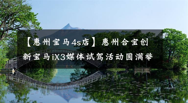 【惠州宝马4s店】惠州合宝创新宝马iX3媒体试驾活动圆满举行。