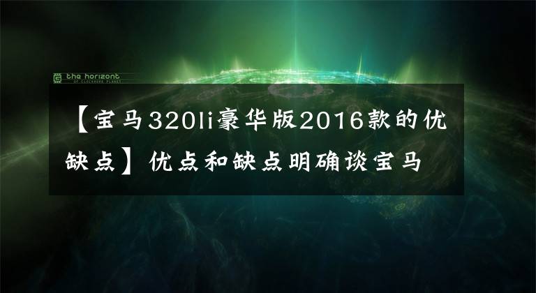 【宝马320li豪华版2016款的优缺点】优点和缺点明确谈宝马320Li的车辆感受。