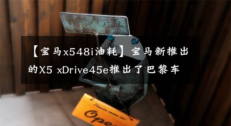 【宝马x548i油耗】宝马新推出的X5 xDrive45e推出了巴黎车展，100公里油耗仅为2.1L！