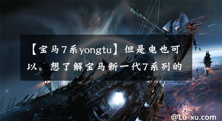 【宝马7系yongtu】但是电也可以。想了解宝马新一代7系列的都在这里。