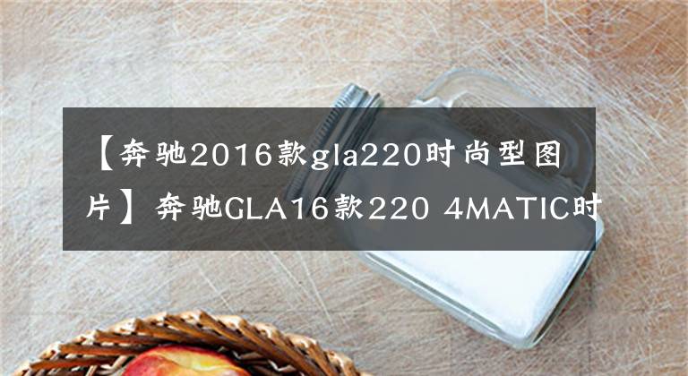 【奔驰2016款gla220时尚型图片】奔驰GLA16款220 4MATIC时尚型，配置丰富运动感足