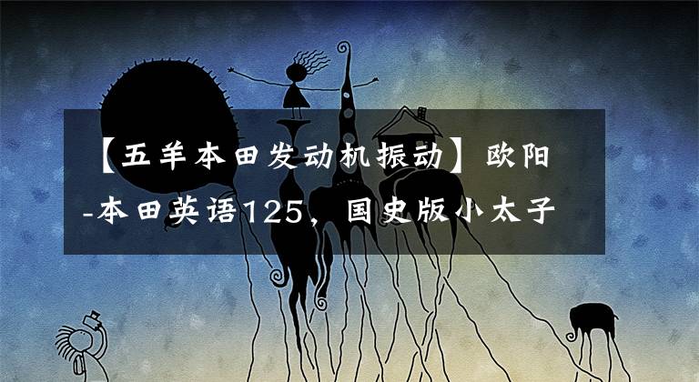 【五羊本田发动机振动】欧阳-本田英语125，国史版小太子带你找回梦想，继续爱你。