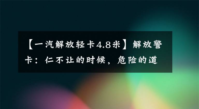 【一汽解放轻卡4.8米】解放警卡：仁不让的时候，危险的道路见真章