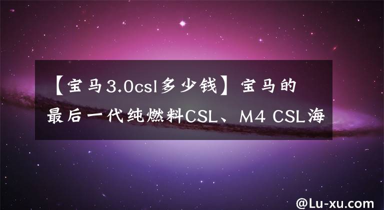 【宝马3.0csl多少钱】宝马的最后一代纯燃料CSL、M4 CSL海外上市将相当于人民币95万元。