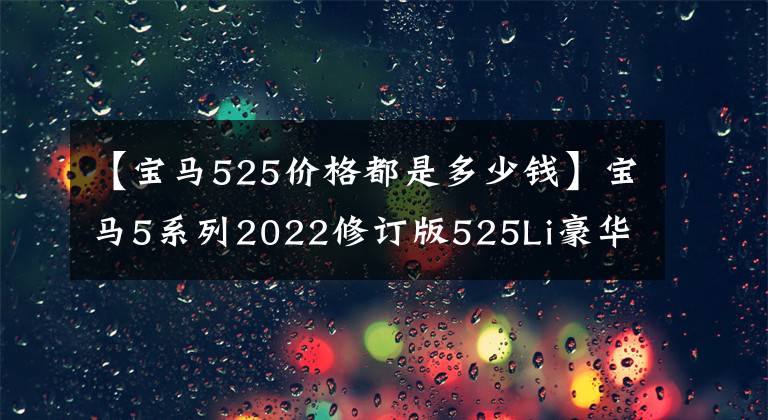 【宝马525价格都是多少钱】宝马5系列2022修订版525Li豪华套装