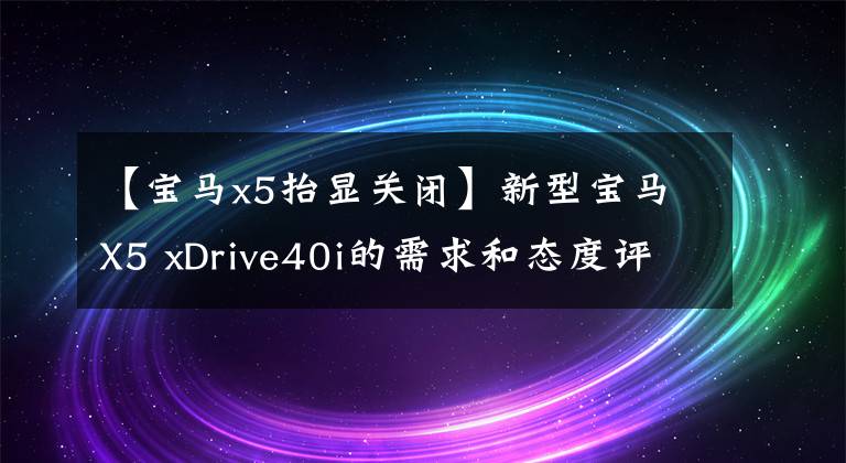 【宝马x5抬显关闭】新型宝马X5 xDrive40i的需求和态度评价