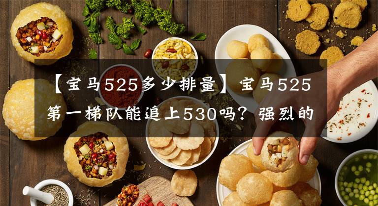 【宝马525多少排量】宝马525第一梯队能追上530吗？强烈的外观体验