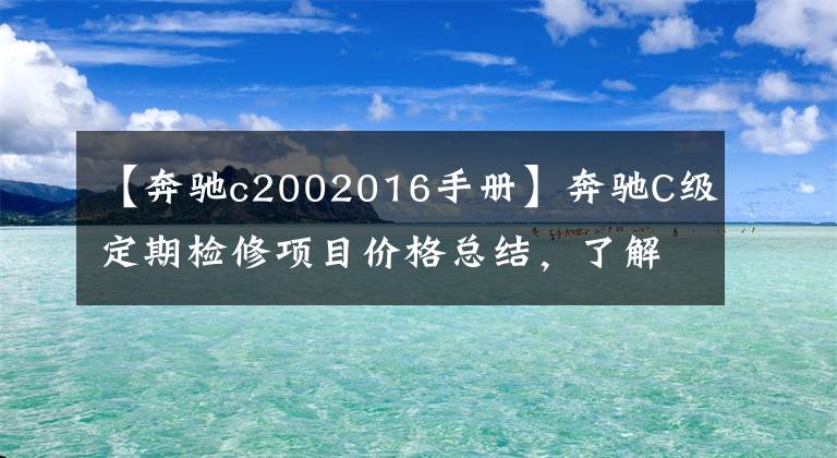 【奔驰c2002016手册】奔驰C级定期检修项目价格总结，了解如何养车，少花冤枉钱。