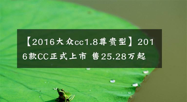 【2016大众cc1.8尊贵型】2016款CC正式上市 售25.28万起