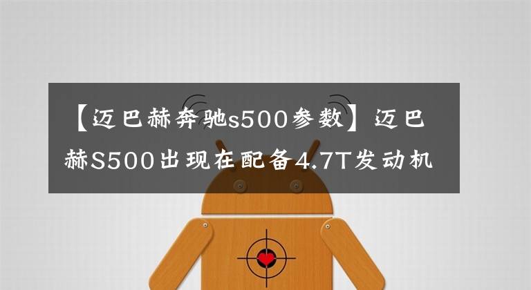 【迈巴赫奔驰s500参数】迈巴赫S500出现在配备4.7T发动机的环保目录中