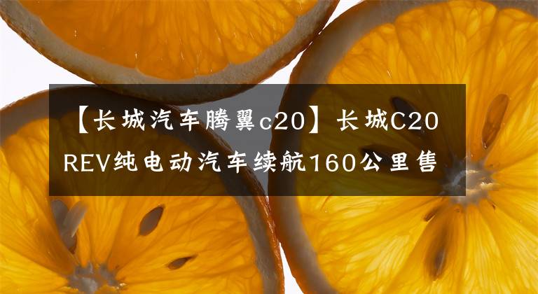 【长城汽车腾翼c20】长城C20REV纯电动汽车续航160公里售价15万件。