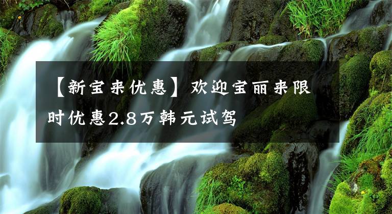 【新宝来优惠】欢迎宝丽来限时优惠2.8万韩元试驾