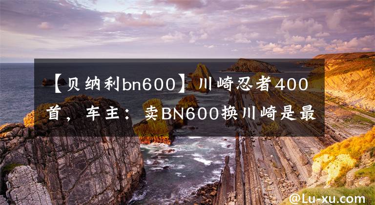 【贝纳利bn600】川崎忍者400首，车主：卖BN600换川崎是最正确的选择。