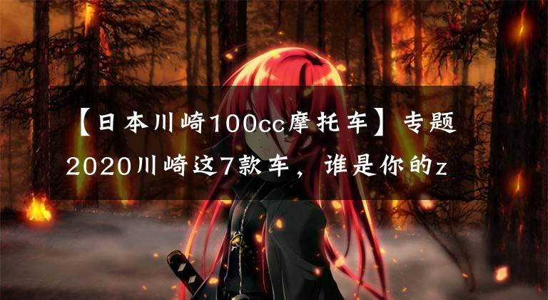 【日本川崎100cc摩托车】专题2020川崎这7款车，谁是你的zui爱？