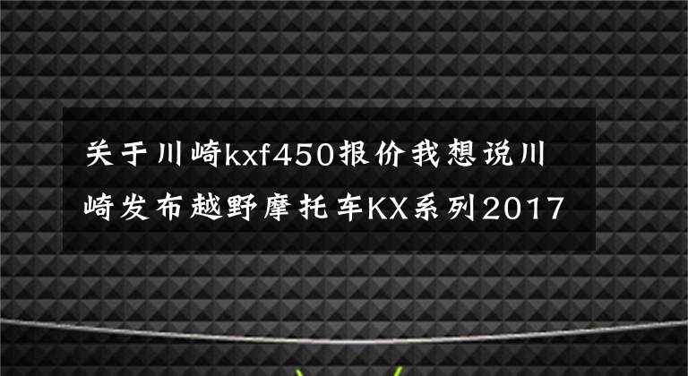 关于川崎kxf450报价我想说川崎发布越野摩托车KX系列2017款车型