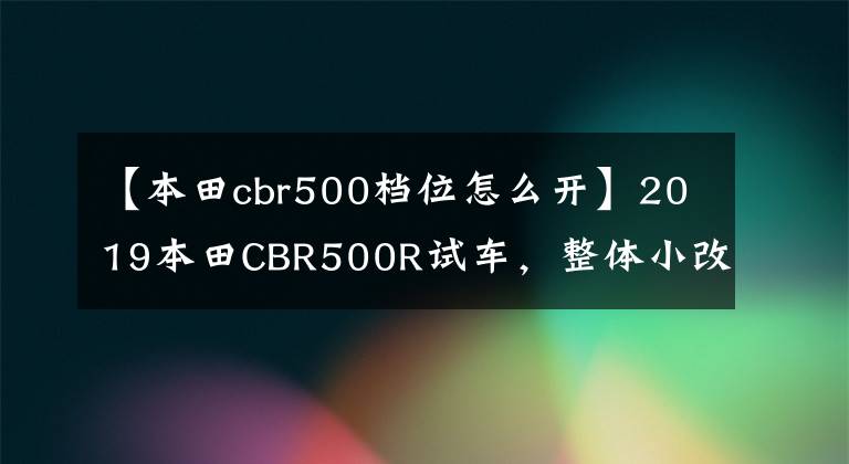 【本田cbr500档位怎么开】2019本田CBR500R试车，整体小改动，性能提高。