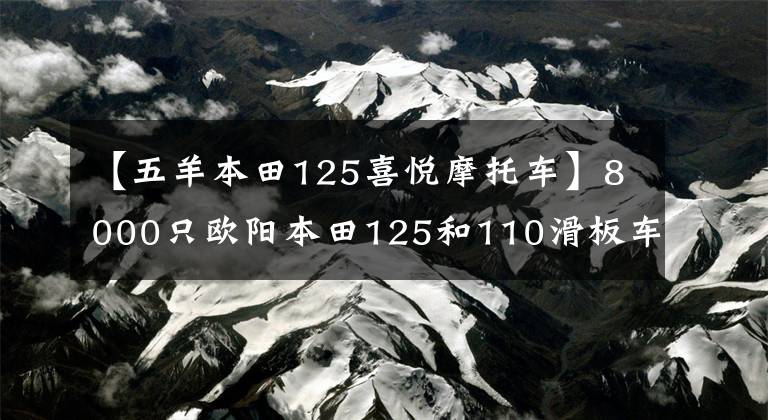 【五羊本田125喜悦摩托车】8000只欧阳本田125和110滑板车，综合水平更好的是什么？