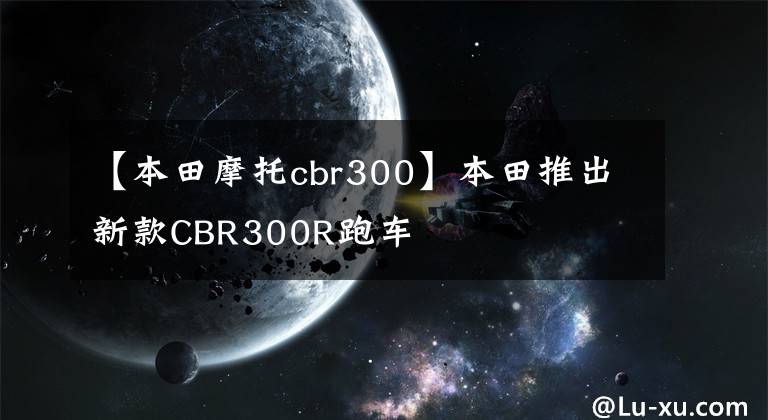 【本田摩托cbr300】本田推出新款CBR300R跑车