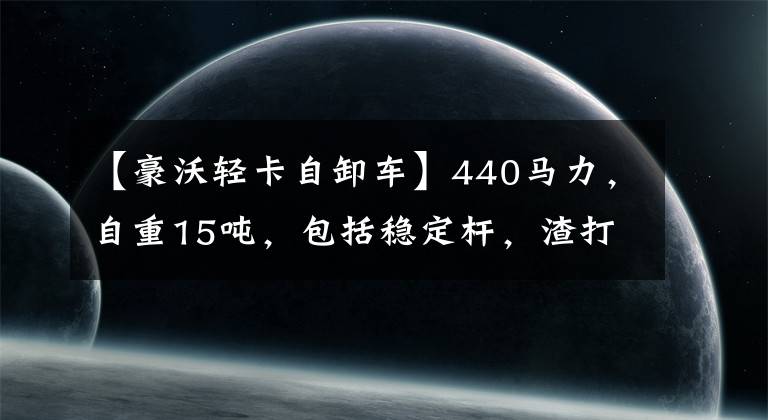 【豪沃轻卡自卸车】440马力，自重15吨，包括稳定杆，渣打城建工程工作条件虎宝很合适。