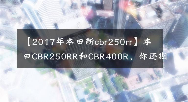 【2017年本田新cbr250rr】本田CBR250RR和CBR400R，你还期待谁？如果他们来了会怎么样？