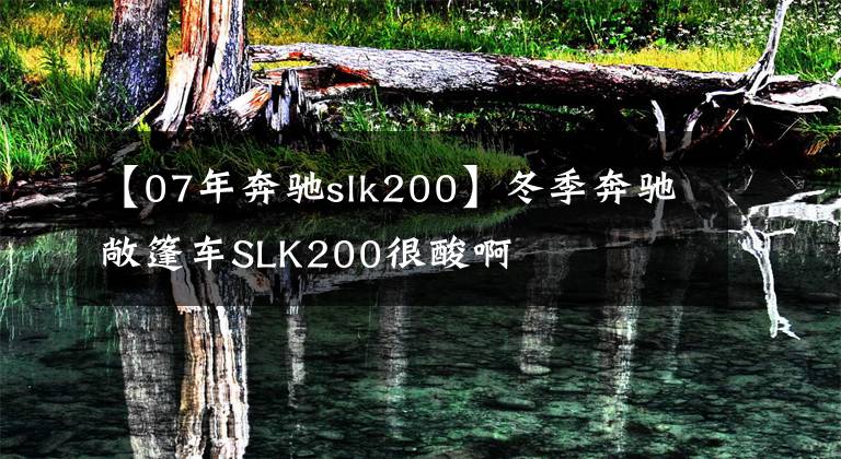 【07年奔驰slk200】冬季奔驰敞篷车SLK200很酸啊