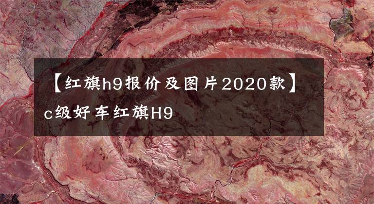 【红旗h9报价及图片2020款】c级好车红旗H9