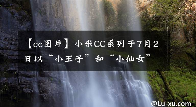 【cc图片】小米CC系列于7月2日以“小王子”和“小仙女”的代号发布。