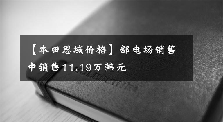 【本田思域价格】部电场销售中销售11.19万韩元