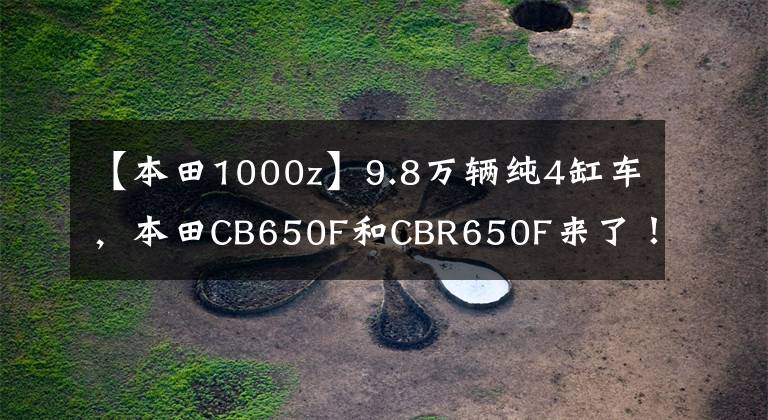【本田1000z】9.8万辆纯4缸车，本田CB650F和CBR650F来了！