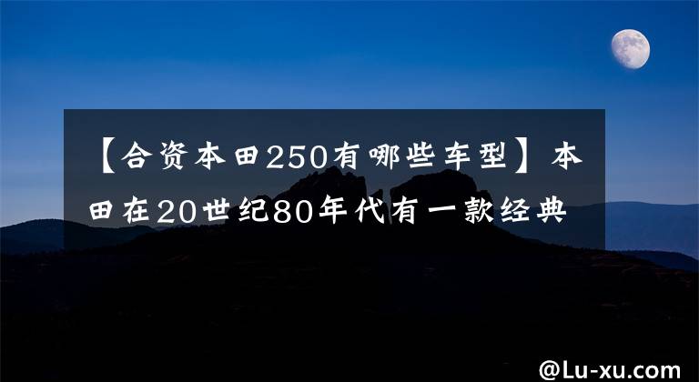 【合资本田250有哪些车型】本田在20世纪80年代有一款经典车型，因为坐垫大，所以被称为移动沙发。