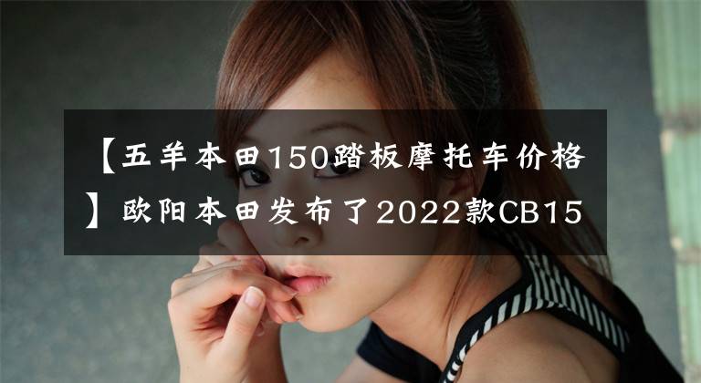 【五羊本田150踏板摩托车价格】欧阳本田发布了2022款CB150S熊训，价格为9080韩元