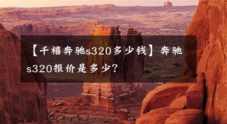 【千禧奔驰s320多少钱】奔驰s320报价是多少？