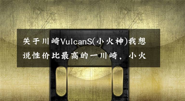 关于川崎VulcanS(小火神)我想说性价比最高的一川崎，小火神650