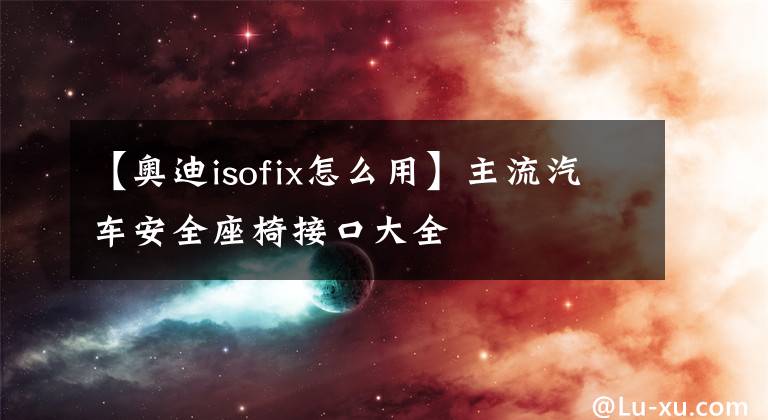 【奥迪isofix怎么用】主流汽车安全座椅接口大全