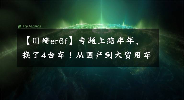 【川崎er6f】专题上路半年，换了4台车！从国产到大贸用车体验