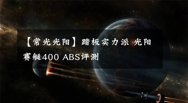 【常光光阳】踏板实力派 光阳赛艇400 ABS评测