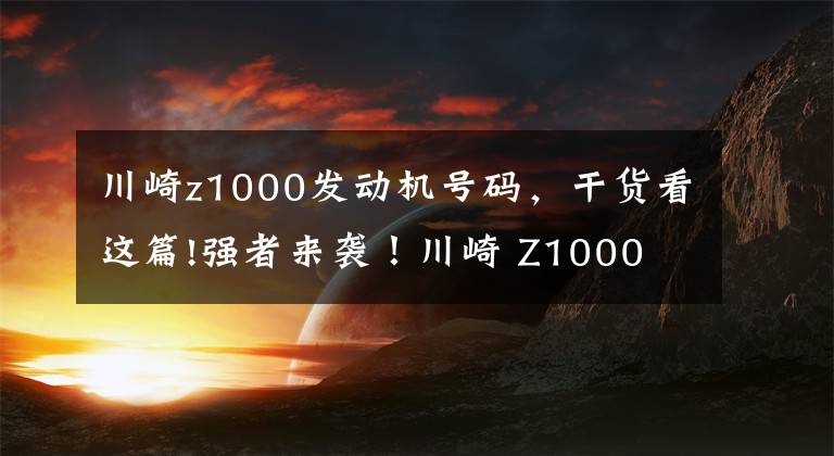 川崎z1000发动机号码，干货看这篇!强者来袭！川崎 Z1000