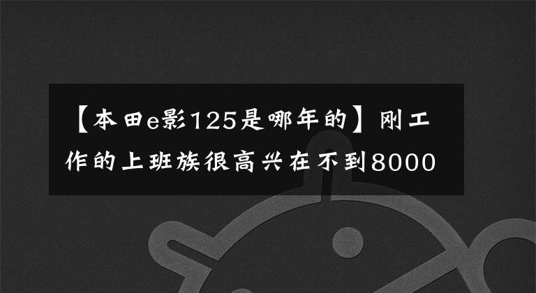 【本田e影125是哪年的】刚工作的上班族很高兴在不到8000韩元的情况下开始新的e影，同事们说不如校格。