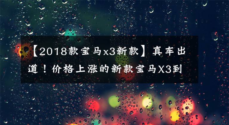 【2018款宝马x3新款】真车出道！价格上涨的新款宝马X3到底更多什么配置？